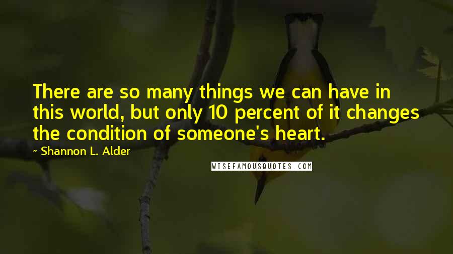 Shannon L. Alder Quotes: There are so many things we can have in this world, but only 10 percent of it changes the condition of someone's heart.