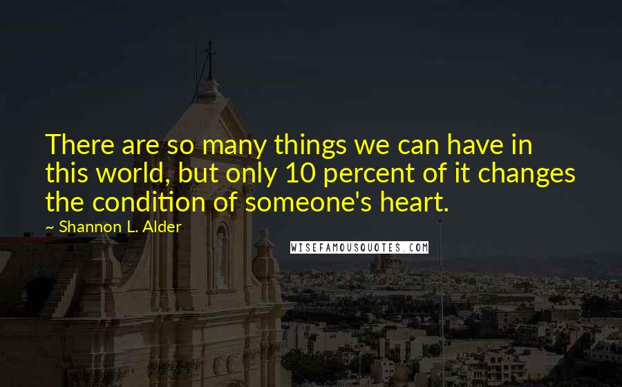 Shannon L. Alder Quotes: There are so many things we can have in this world, but only 10 percent of it changes the condition of someone's heart.