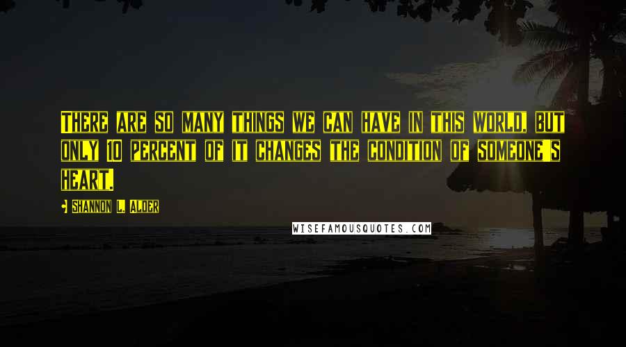 Shannon L. Alder Quotes: There are so many things we can have in this world, but only 10 percent of it changes the condition of someone's heart.