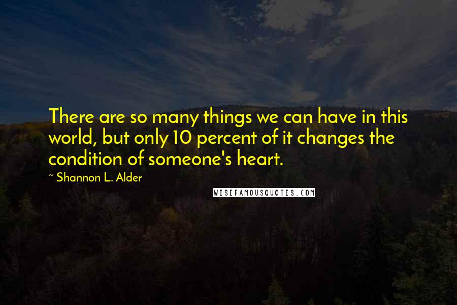 Shannon L. Alder Quotes: There are so many things we can have in this world, but only 10 percent of it changes the condition of someone's heart.