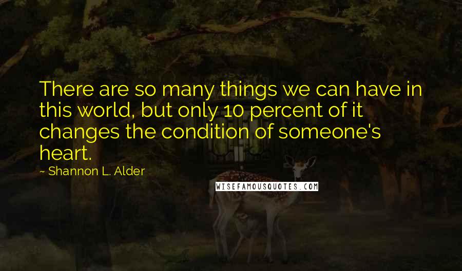 Shannon L. Alder Quotes: There are so many things we can have in this world, but only 10 percent of it changes the condition of someone's heart.