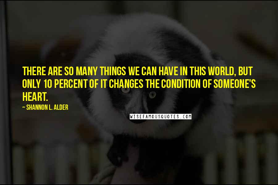 Shannon L. Alder Quotes: There are so many things we can have in this world, but only 10 percent of it changes the condition of someone's heart.