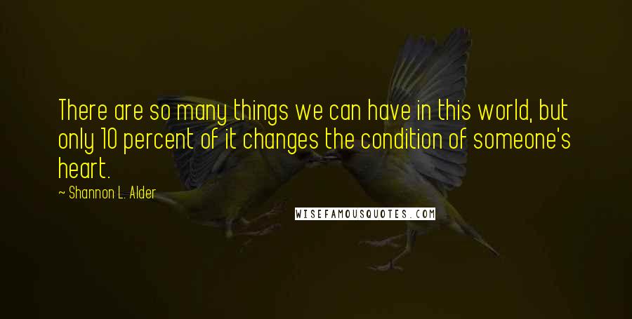 Shannon L. Alder Quotes: There are so many things we can have in this world, but only 10 percent of it changes the condition of someone's heart.