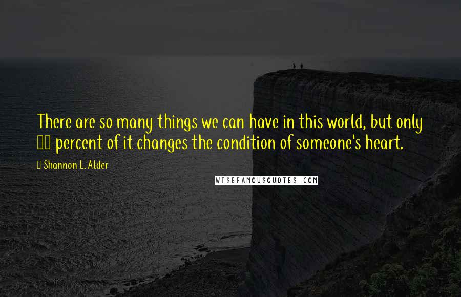 Shannon L. Alder Quotes: There are so many things we can have in this world, but only 10 percent of it changes the condition of someone's heart.