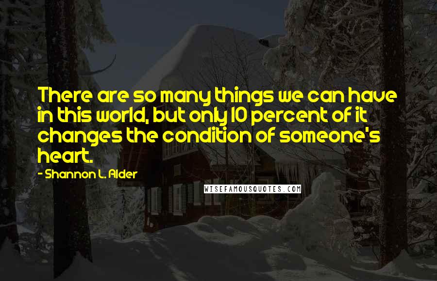 Shannon L. Alder Quotes: There are so many things we can have in this world, but only 10 percent of it changes the condition of someone's heart.