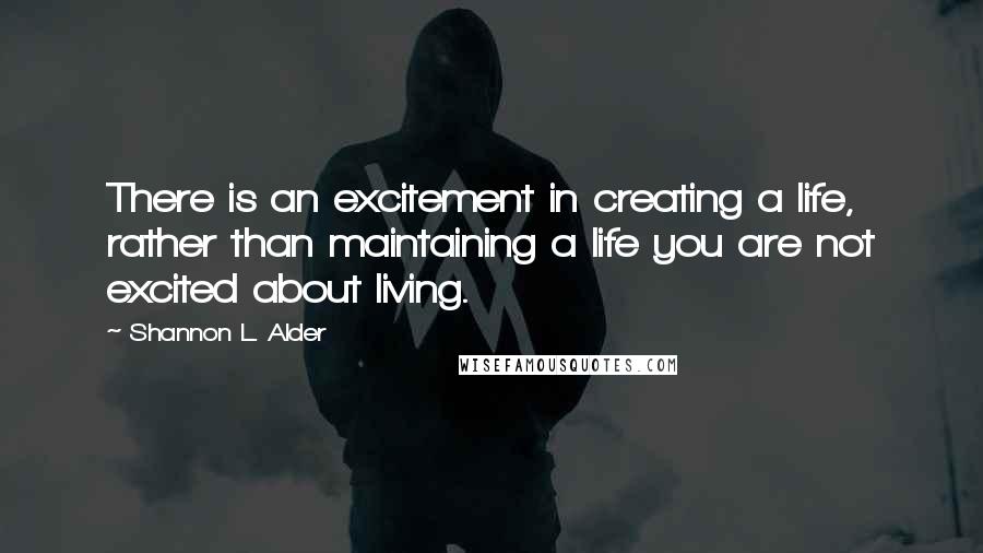 Shannon L. Alder Quotes: There is an excitement in creating a life, rather than maintaining a life you are not excited about living.