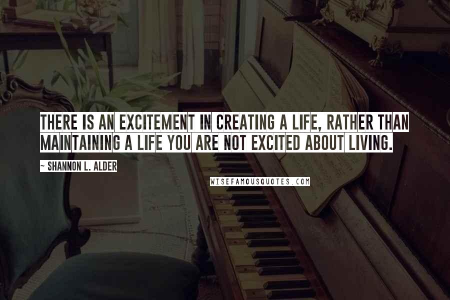 Shannon L. Alder Quotes: There is an excitement in creating a life, rather than maintaining a life you are not excited about living.