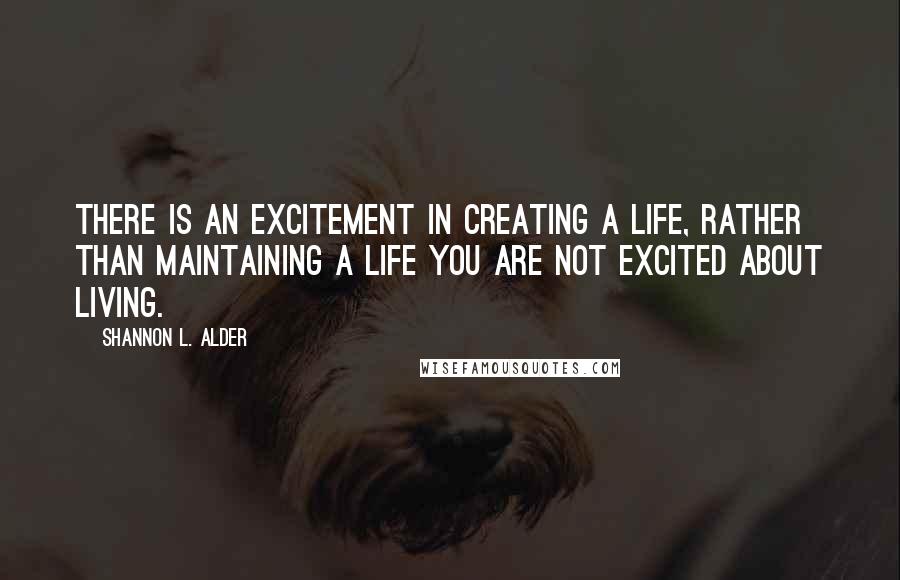 Shannon L. Alder Quotes: There is an excitement in creating a life, rather than maintaining a life you are not excited about living.