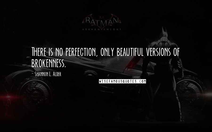 Shannon L. Alder Quotes: There is no perfection, only beautiful versions of brokenness.