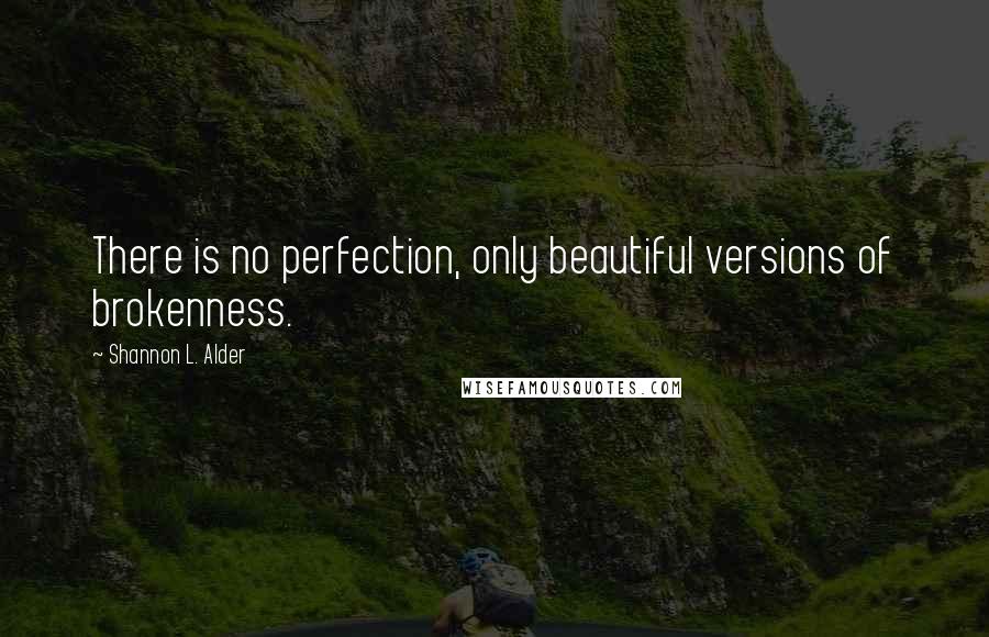 Shannon L. Alder Quotes: There is no perfection, only beautiful versions of brokenness.