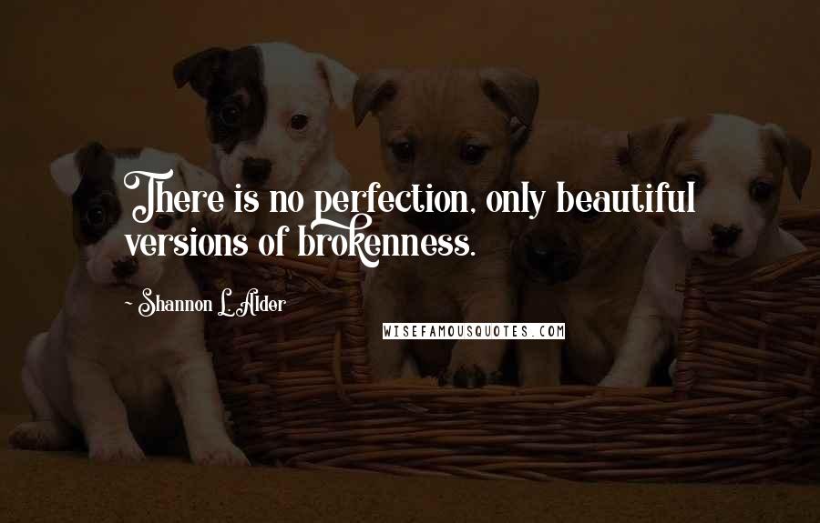 Shannon L. Alder Quotes: There is no perfection, only beautiful versions of brokenness.