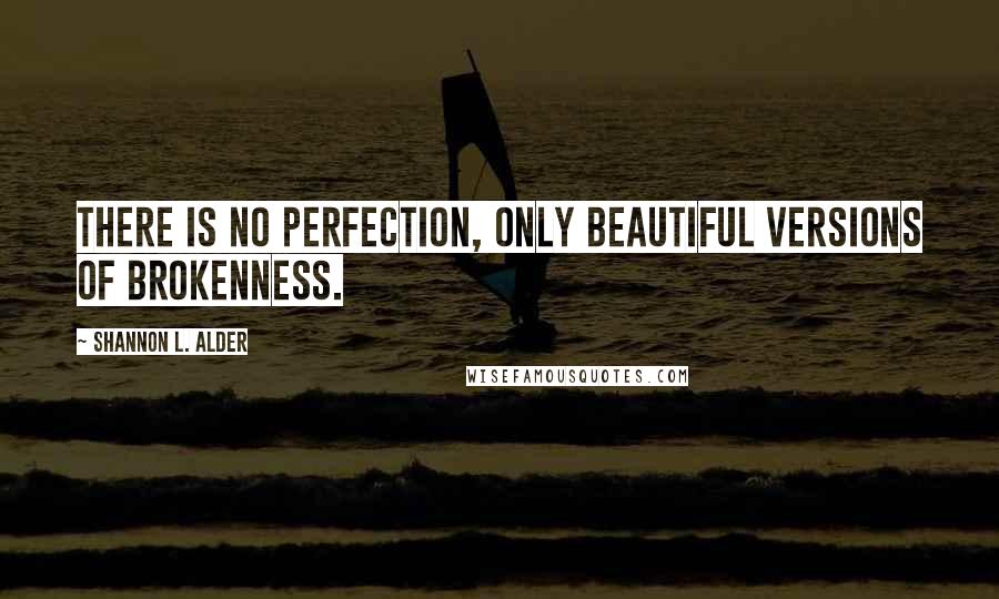 Shannon L. Alder Quotes: There is no perfection, only beautiful versions of brokenness.