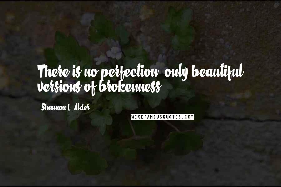 Shannon L. Alder Quotes: There is no perfection, only beautiful versions of brokenness.