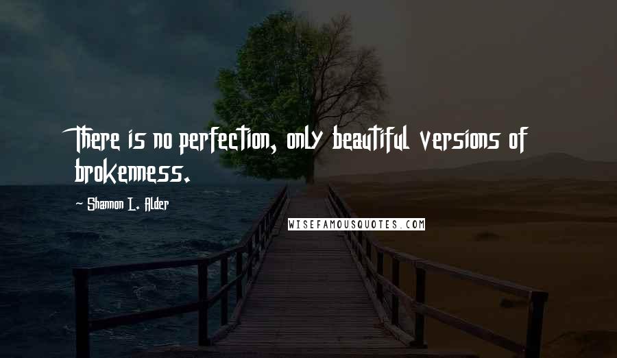 Shannon L. Alder Quotes: There is no perfection, only beautiful versions of brokenness.