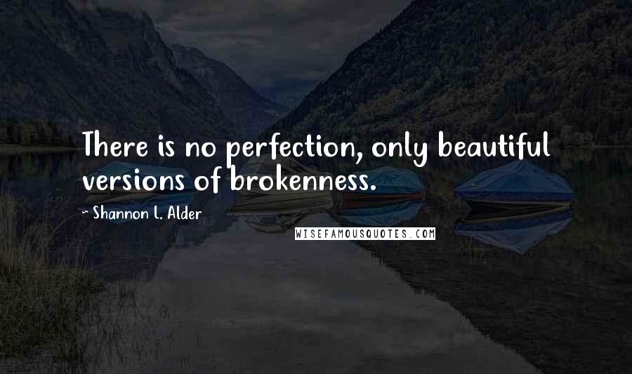 Shannon L. Alder Quotes: There is no perfection, only beautiful versions of brokenness.