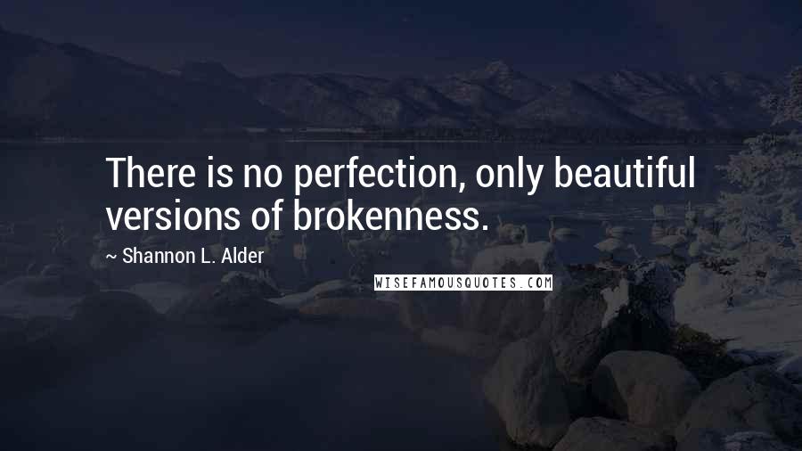 Shannon L. Alder Quotes: There is no perfection, only beautiful versions of brokenness.