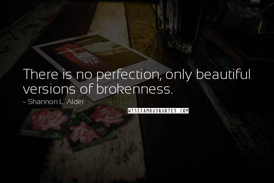 Shannon L. Alder Quotes: There is no perfection, only beautiful versions of brokenness.