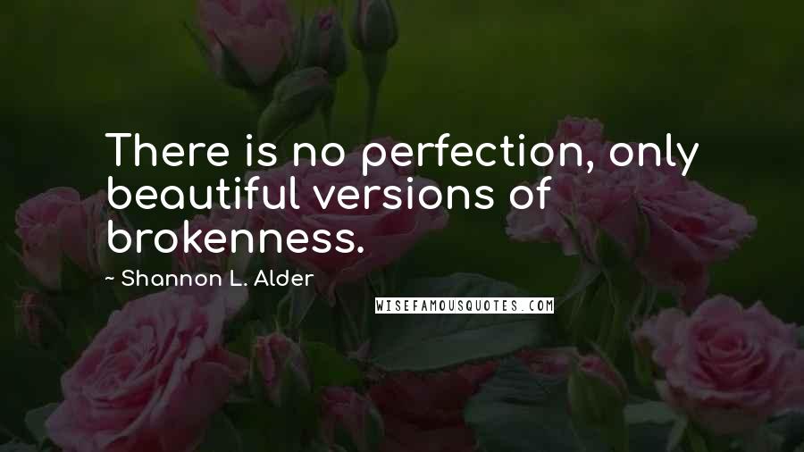 Shannon L. Alder Quotes: There is no perfection, only beautiful versions of brokenness.