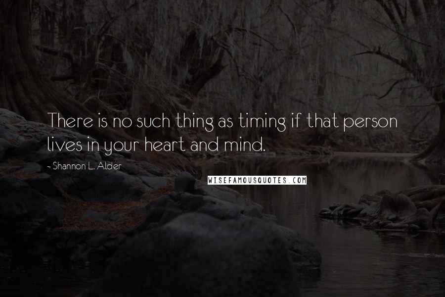 Shannon L. Alder Quotes: There is no such thing as timing if that person lives in your heart and mind.