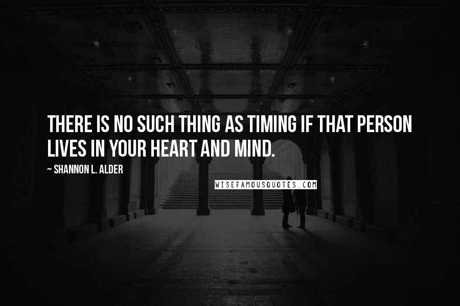Shannon L. Alder Quotes: There is no such thing as timing if that person lives in your heart and mind.