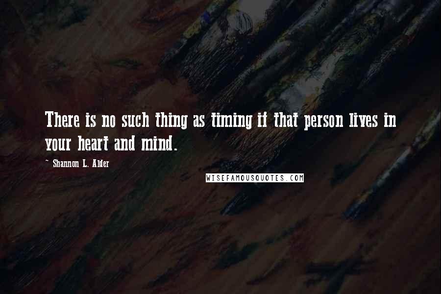 Shannon L. Alder Quotes: There is no such thing as timing if that person lives in your heart and mind.