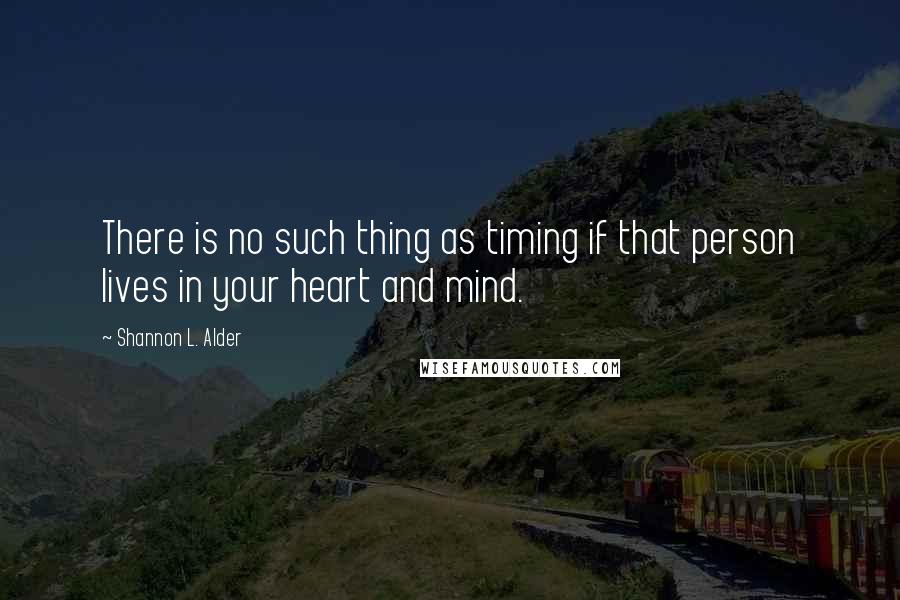 Shannon L. Alder Quotes: There is no such thing as timing if that person lives in your heart and mind.