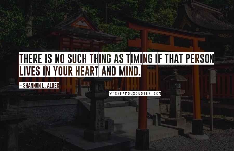 Shannon L. Alder Quotes: There is no such thing as timing if that person lives in your heart and mind.