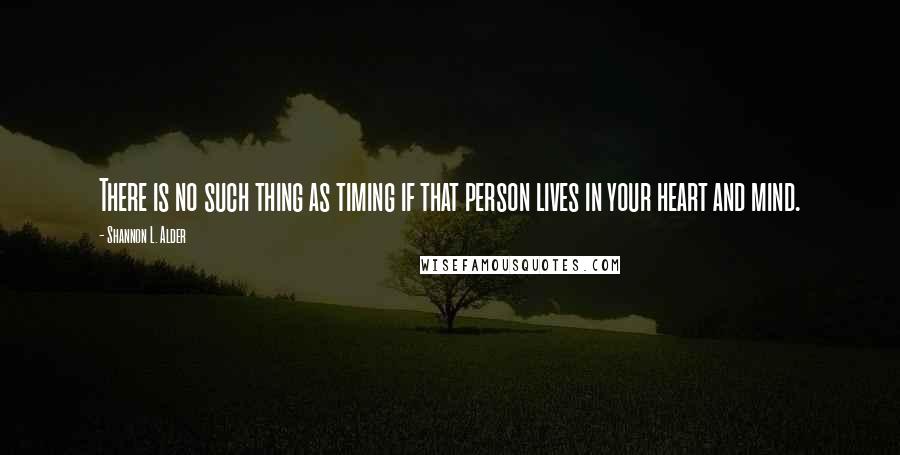 Shannon L. Alder Quotes: There is no such thing as timing if that person lives in your heart and mind.