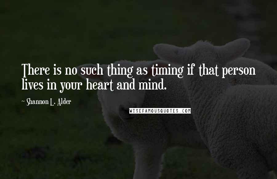Shannon L. Alder Quotes: There is no such thing as timing if that person lives in your heart and mind.