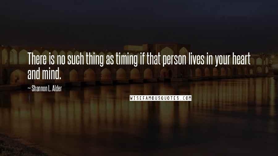 Shannon L. Alder Quotes: There is no such thing as timing if that person lives in your heart and mind.