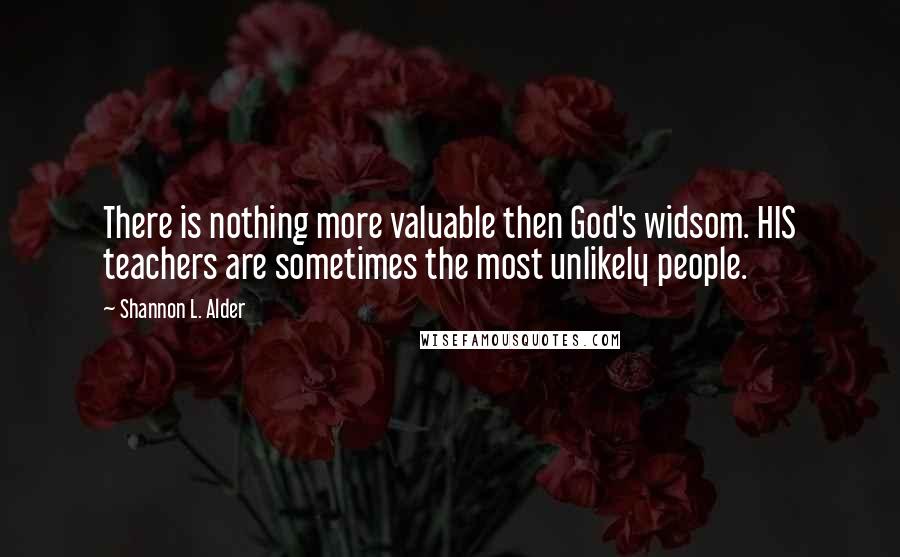 Shannon L. Alder Quotes: There is nothing more valuable then God's widsom. HIS teachers are sometimes the most unlikely people.