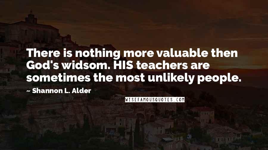 Shannon L. Alder Quotes: There is nothing more valuable then God's widsom. HIS teachers are sometimes the most unlikely people.