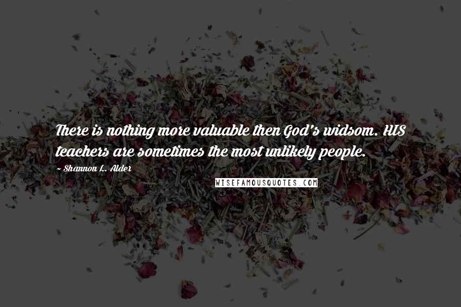 Shannon L. Alder Quotes: There is nothing more valuable then God's widsom. HIS teachers are sometimes the most unlikely people.