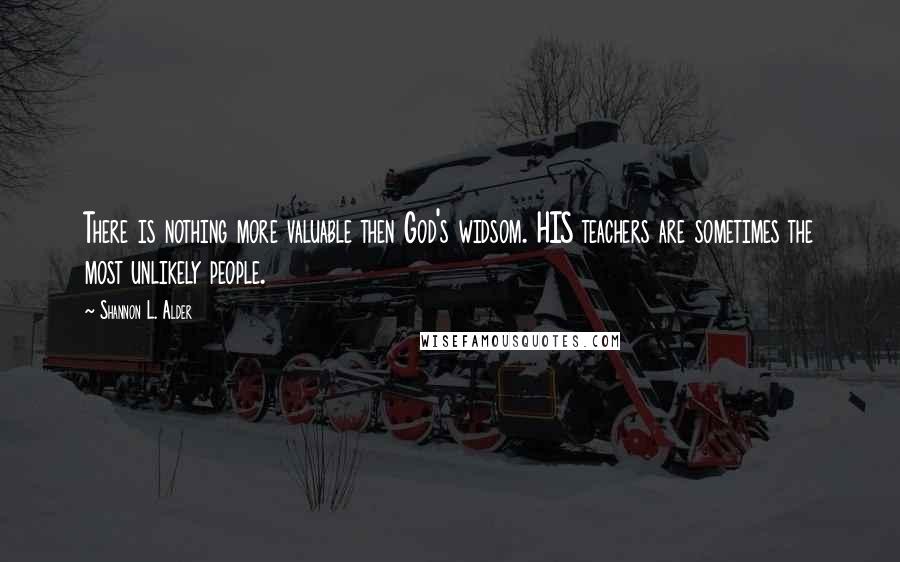 Shannon L. Alder Quotes: There is nothing more valuable then God's widsom. HIS teachers are sometimes the most unlikely people.