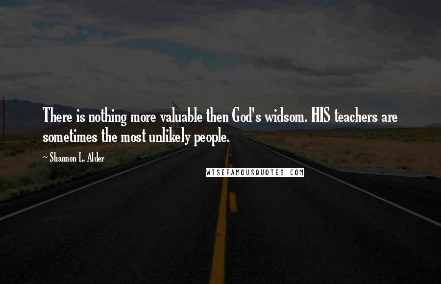 Shannon L. Alder Quotes: There is nothing more valuable then God's widsom. HIS teachers are sometimes the most unlikely people.