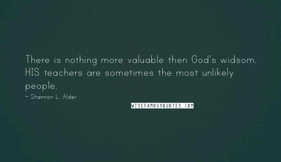 Shannon L. Alder Quotes: There is nothing more valuable then God's widsom. HIS teachers are sometimes the most unlikely people.