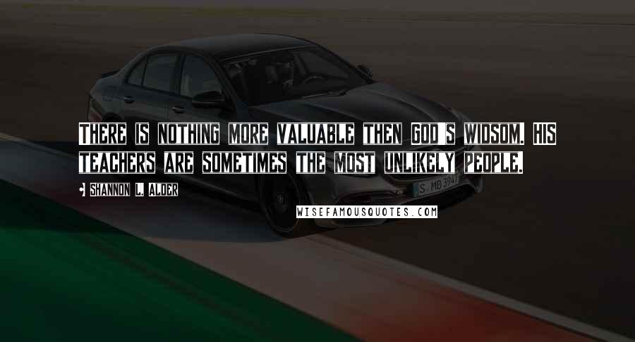 Shannon L. Alder Quotes: There is nothing more valuable then God's widsom. HIS teachers are sometimes the most unlikely people.