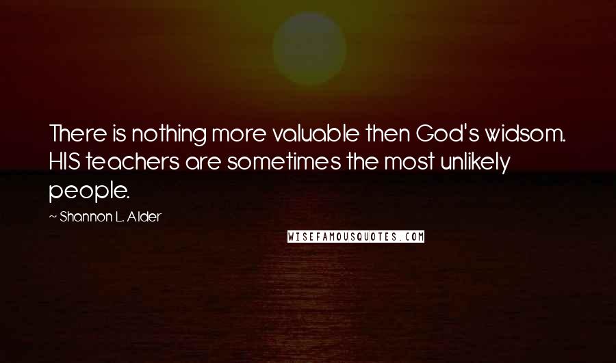 Shannon L. Alder Quotes: There is nothing more valuable then God's widsom. HIS teachers are sometimes the most unlikely people.