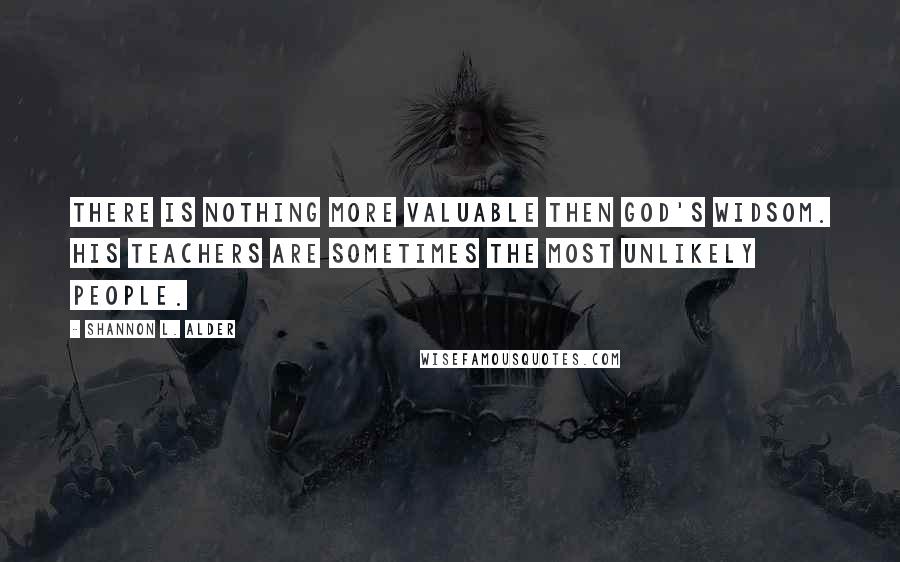 Shannon L. Alder Quotes: There is nothing more valuable then God's widsom. HIS teachers are sometimes the most unlikely people.