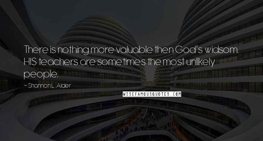 Shannon L. Alder Quotes: There is nothing more valuable then God's widsom. HIS teachers are sometimes the most unlikely people.