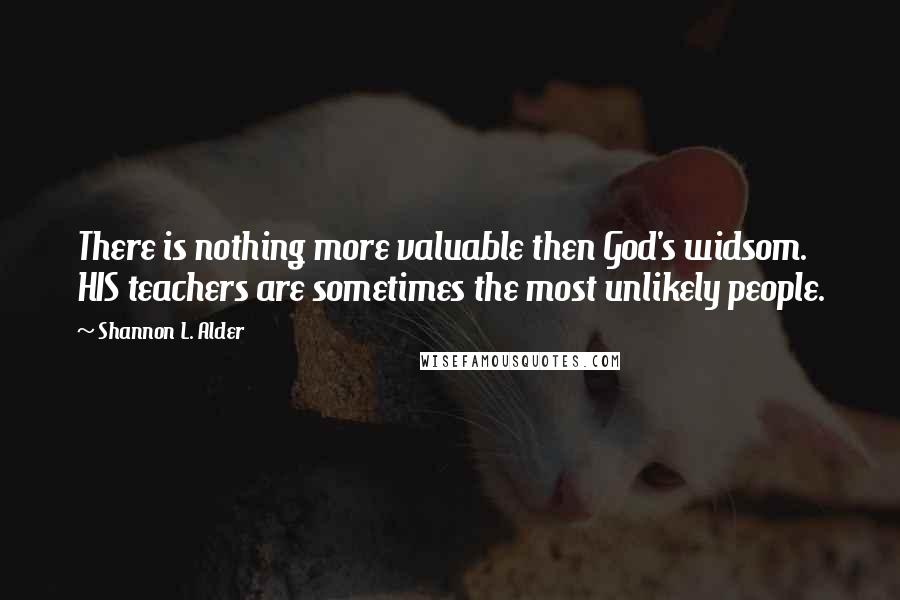 Shannon L. Alder Quotes: There is nothing more valuable then God's widsom. HIS teachers are sometimes the most unlikely people.