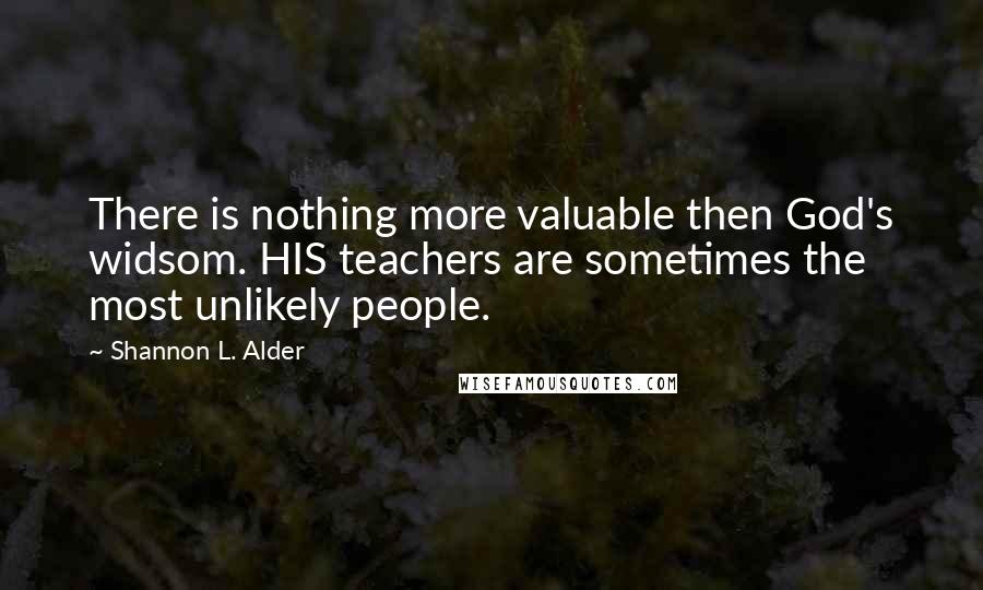 Shannon L. Alder Quotes: There is nothing more valuable then God's widsom. HIS teachers are sometimes the most unlikely people.