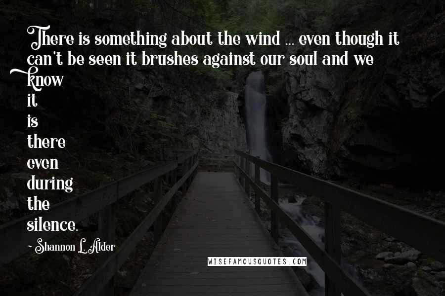 Shannon L. Alder Quotes: There is something about the wind ... even though it can't be seen it brushes against our soul and we know it is there even during the silence.