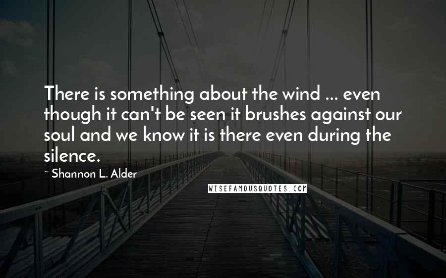Shannon L. Alder Quotes: There is something about the wind ... even though it can't be seen it brushes against our soul and we know it is there even during the silence.