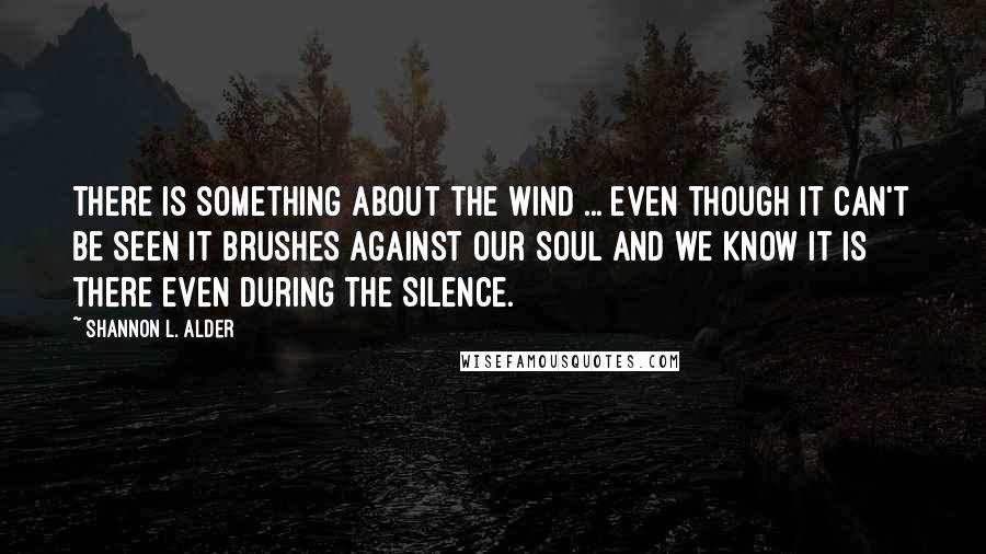 Shannon L. Alder Quotes: There is something about the wind ... even though it can't be seen it brushes against our soul and we know it is there even during the silence.