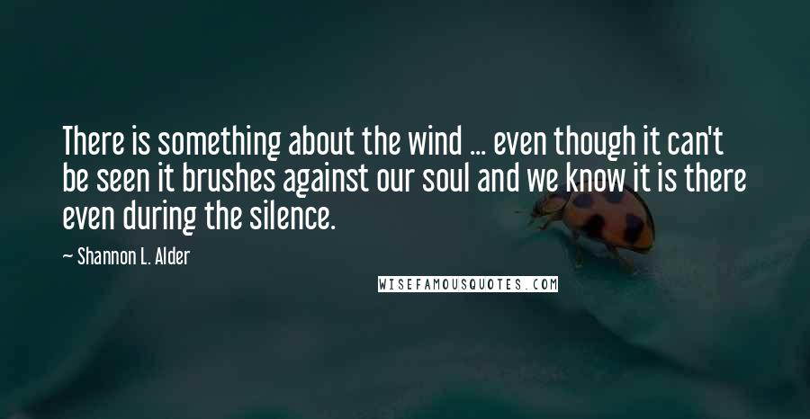 Shannon L. Alder Quotes: There is something about the wind ... even though it can't be seen it brushes against our soul and we know it is there even during the silence.