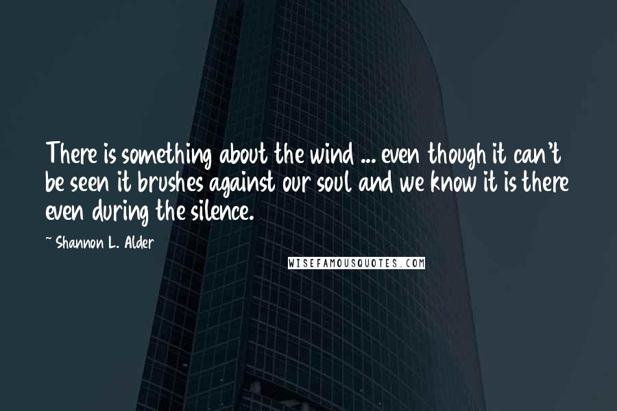 Shannon L. Alder Quotes: There is something about the wind ... even though it can't be seen it brushes against our soul and we know it is there even during the silence.