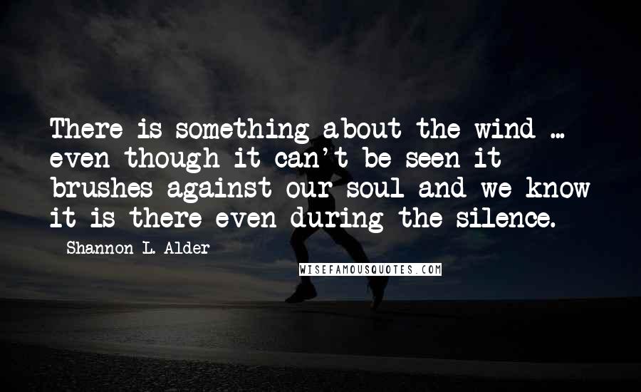 Shannon L. Alder Quotes: There is something about the wind ... even though it can't be seen it brushes against our soul and we know it is there even during the silence.