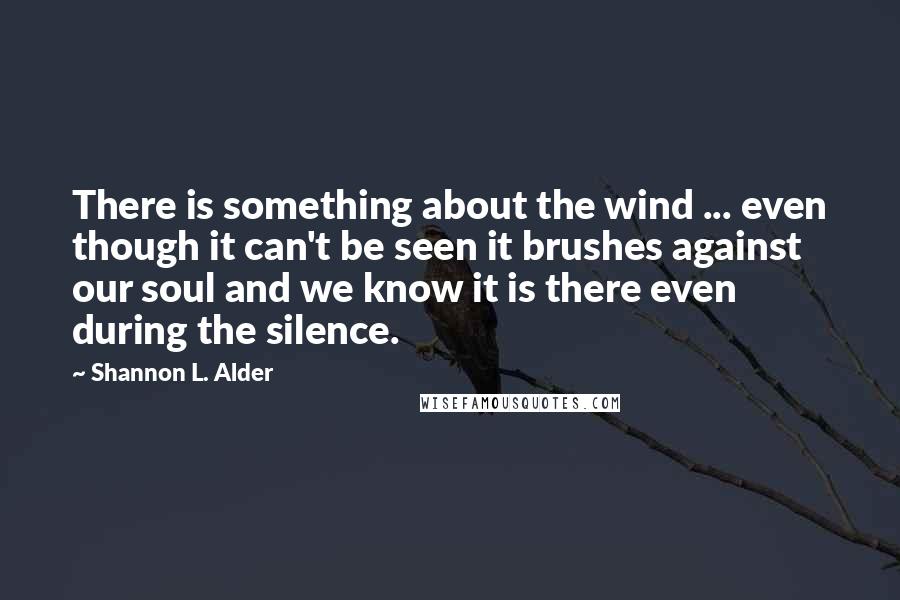 Shannon L. Alder Quotes: There is something about the wind ... even though it can't be seen it brushes against our soul and we know it is there even during the silence.