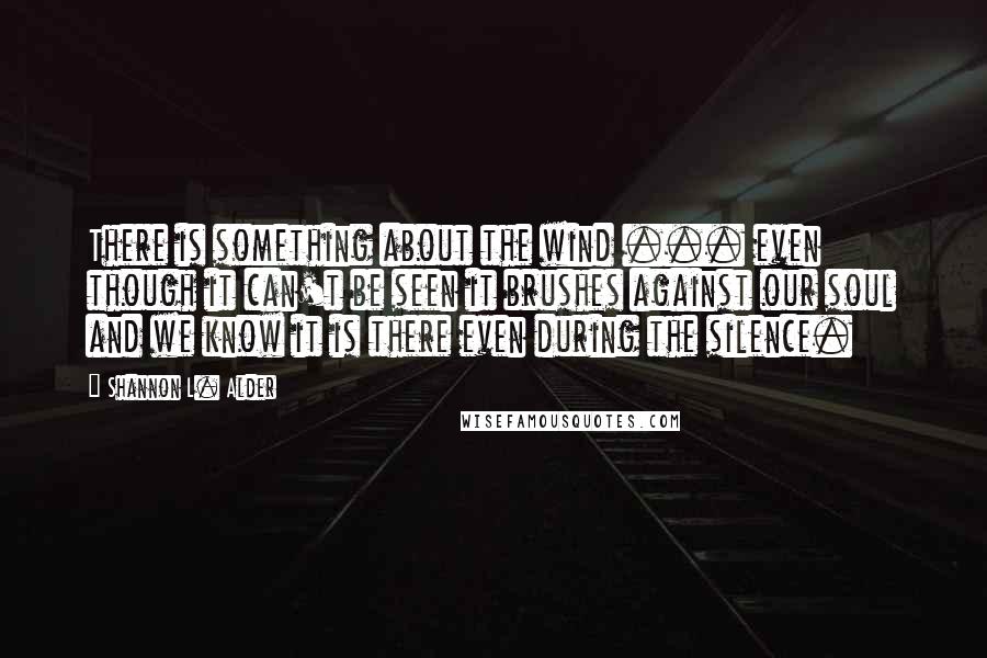 Shannon L. Alder Quotes: There is something about the wind ... even though it can't be seen it brushes against our soul and we know it is there even during the silence.